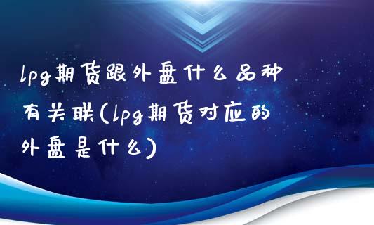 lpg期货跟外盘什么品种有关联(lpg期货对应的外盘是什么)_https://www.iteshow.com_期货手续费_第1张