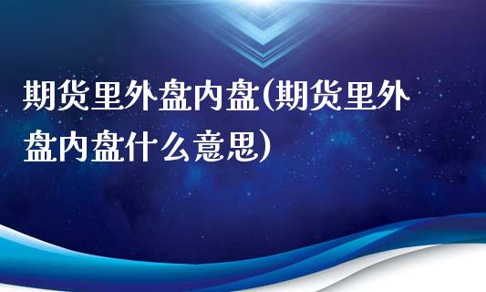 期货里外盘内盘(期货里外盘内盘什么意思)_https://www.iteshow.com_期货知识_第1张