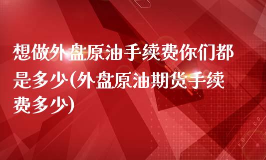 想做外盘原油手续费你们都是多少(外盘原油期货手续费多少)_https://www.iteshow.com_期货品种_第1张