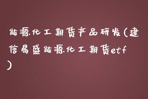 能源化工期货产品研发(建信易盛能源化工期货etf)_https://www.iteshow.com_黄金期货_第1张