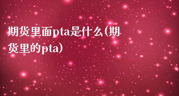 期货里面pta是什么(期货里的pta)_https://www.iteshow.com_期货知识_第1张