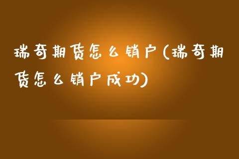 瑞奇期货怎么销户(瑞奇期货怎么销户成功)_https://www.iteshow.com_股指期货_第1张