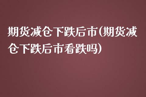 期货减仓下跌后市(期货减仓下跌后市看跌吗)_https://www.iteshow.com_股指期货_第1张