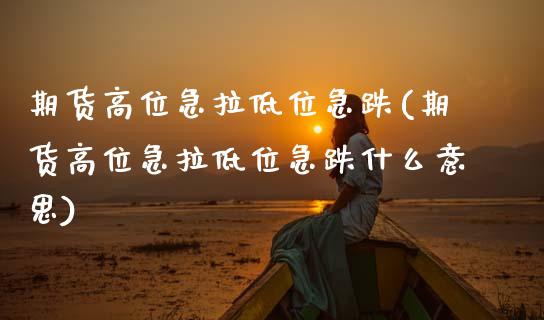 期货高位急拉低位急跌(期货高位急拉低位急跌什么意思)_https://www.iteshow.com_商品期权_第1张