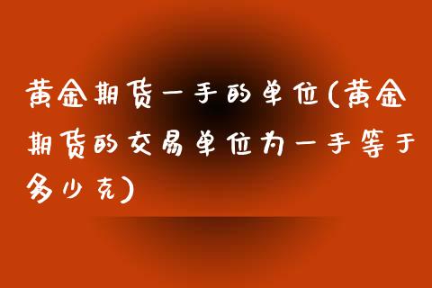 黄金期货一手的单位(黄金期货的交易单位为一手等于多少克)_https://www.iteshow.com_股指期货_第1张