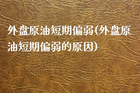 外盘原油短期偏弱(外盘原油短期偏弱的原因)_https://www.iteshow.com_股票_第1张