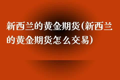 新西兰的黄金期货(新西兰的黄金期货怎么交易)_https://www.iteshow.com_股指期权_第1张