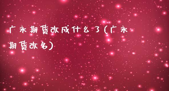 广永期货改成什么了(广永期货改名)_https://www.iteshow.com_商品期权_第1张