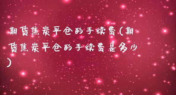 期货焦炭平仓的手续费(期货焦炭平仓的手续费是多少)_https://www.iteshow.com_期货百科_第1张