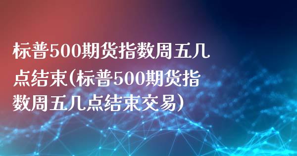 标普500期货指数周五几点结束(标普500期货指数周五几点结束交易)_https://www.iteshow.com_期货知识_第1张