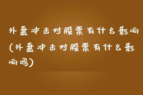 外盘冲击对股票有什么影响(外盘冲击对股票有什么影响吗)_https://www.iteshow.com_股指期权_第1张