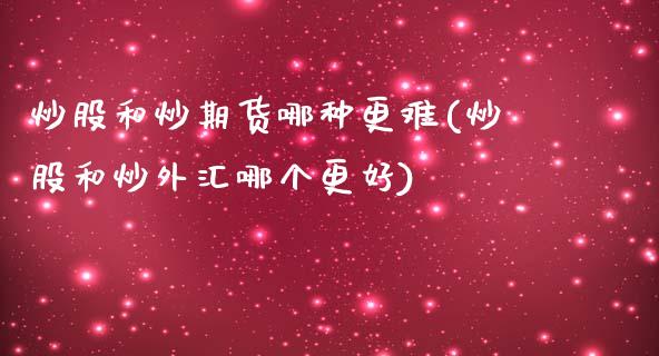 炒股和炒期货哪种更难(炒股和炒外汇哪个更好)_https://www.iteshow.com_期货知识_第1张