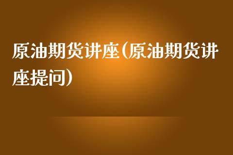 原油期货讲座(原油期货讲座提问)_https://www.iteshow.com_股指期货_第1张