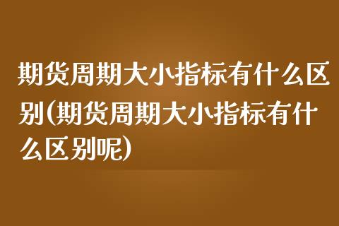 期货周期大小指标有什么区别(期货周期大小指标有什么区别呢)_https://www.iteshow.com_商品期货_第1张