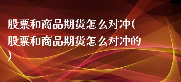 股票和商品期货怎么对冲(股票和商品期货怎么对冲的)_https://www.iteshow.com_期货百科_第1张