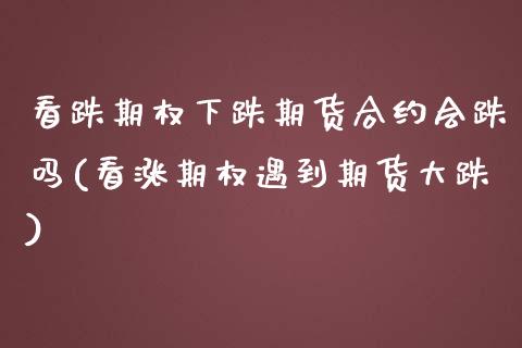 看跌期权下跌期货合约会跌吗(看涨期权遇到期货大跌)_https://www.iteshow.com_股指期货_第1张