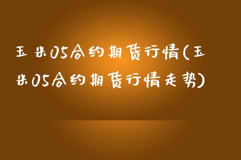 玉米05合约期货行情(玉米05合约期货行情走势)_https://www.iteshow.com_期货交易_第1张