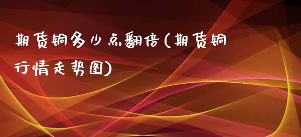 期货铜多少点翻倍(期货铜行情走势图)_https://www.iteshow.com_期货品种_第1张