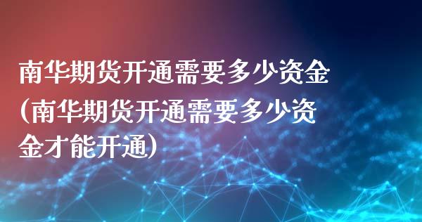 南华期货开通需要多少资金(南华期货开通需要多少资金才能开通)_https://www.iteshow.com_商品期货_第1张