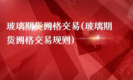 玻璃期货网格交易(玻璃期货网格交易规则)_https://www.iteshow.com_期货开户_第1张