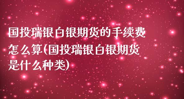 国投瑞银白银期货的手续费怎么算(国投瑞银白银期货是什么种类)_https://www.iteshow.com_期货交易_第1张