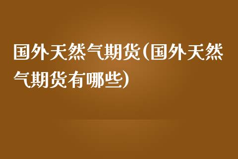 国外天然气期货(国外天然气期货有哪些)_https://www.iteshow.com_商品期权_第1张