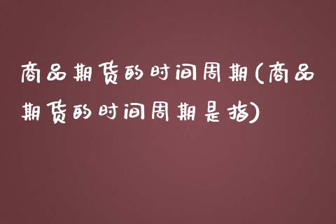 商品期货的时间周期(商品期货的时间周期是指)_https://www.iteshow.com_股票_第1张