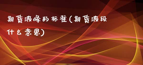 期货波峰的标准(期货波段什么意思)_https://www.iteshow.com_原油期货_第1张