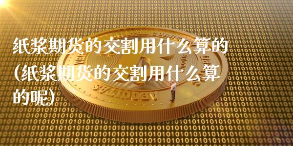 纸浆期货的交割用什么算的(纸浆期货的交割用什么算的呢)_https://www.iteshow.com_期货知识_第1张