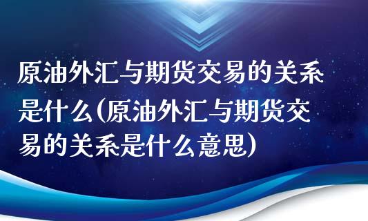 原油外汇与期货交易的关系是什么(原油外汇与期货交易的关系是什么意思)_https://www.iteshow.com_期货手续费_第1张