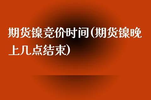 期货镍竞价时间(期货镍晚上几点结束)_https://www.iteshow.com_商品期权_第1张