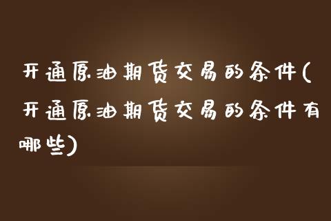 开通原油期货交易的条件(开通原油期货交易的条件有哪些)_https://www.iteshow.com_商品期权_第1张