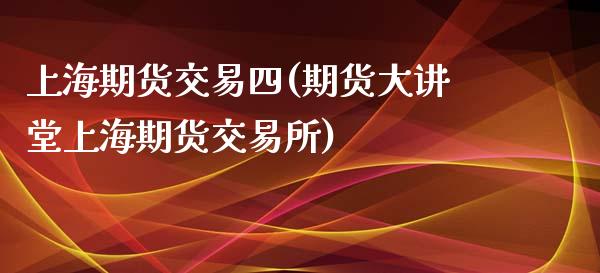 上海期货交易四(期货大讲堂上海期货交易所)_https://www.iteshow.com_期货公司_第1张