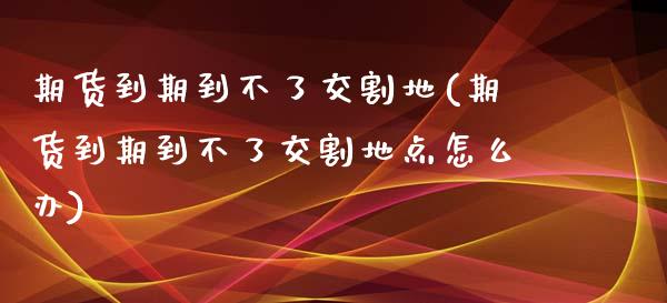 期货到期到不了交割地(期货到期到不了交割地点怎么办)_https://www.iteshow.com_期货开户_第1张