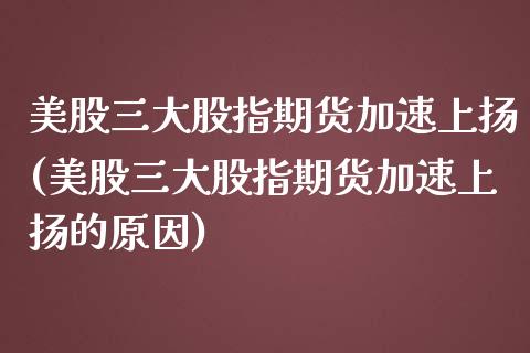 美股三大股指期货加速上扬(美股三大股指期货加速上扬的原因)_https://www.iteshow.com_商品期权_第1张