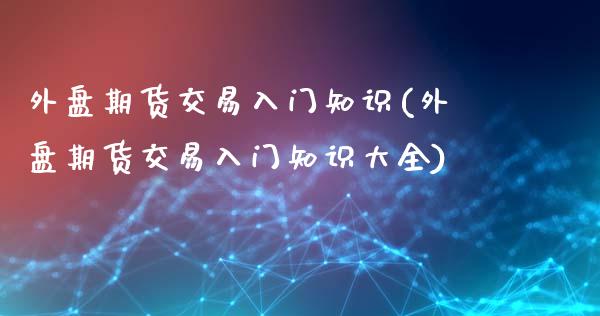 外盘期货交易入门知识(外盘期货交易入门知识大全)_https://www.iteshow.com_期货知识_第1张