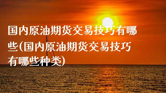 国内原油期货交易技巧有哪些(国内原油期货交易技巧有哪些种类)_https://www.iteshow.com_期货开户_第1张