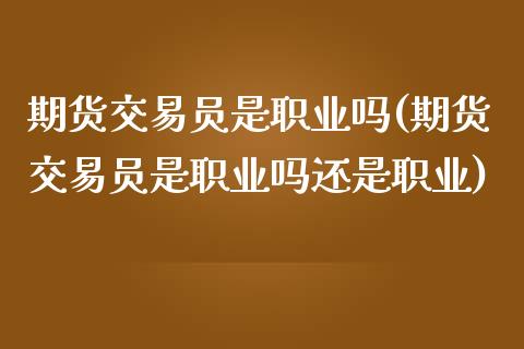 期货交易员是职业吗(期货交易员是职业吗还是职业)_https://www.iteshow.com_期货百科_第1张