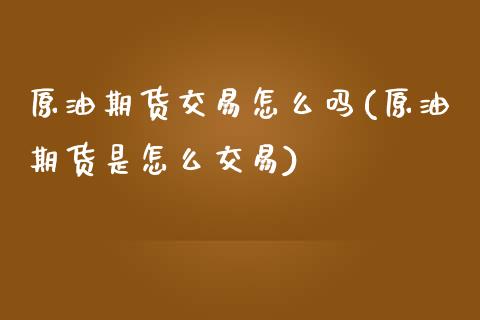 原油期货交易怎么吗(原油期货是怎么交易)_https://www.iteshow.com_期货百科_第1张