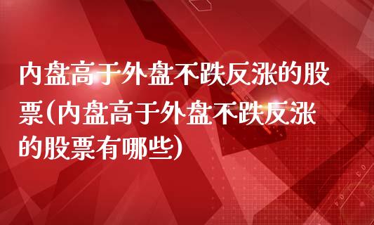 内盘高于外盘不跌反涨的股票(内盘高于外盘不跌反涨的股票有哪些)_https://www.iteshow.com_股票_第1张