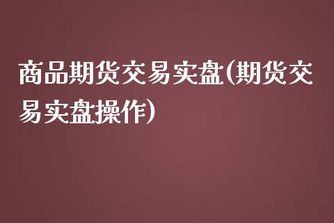 商品期货交易实盘(期货交易实盘操作)_https://www.iteshow.com_期货品种_第1张