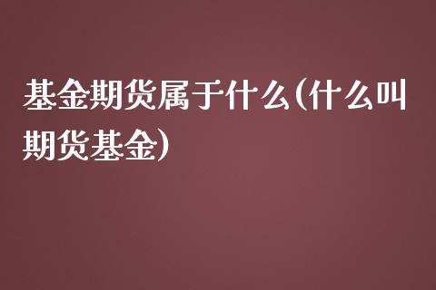 基金期货属于什么(什么叫期货基金)_https://www.iteshow.com_股票_第1张