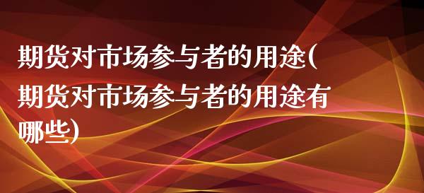 期货对市场参与者的用途(期货对市场参与者的用途有哪些)_https://www.iteshow.com_期货公司_第1张