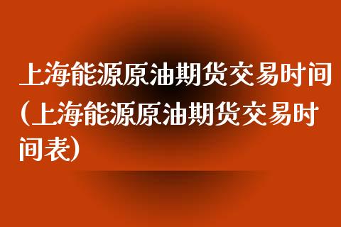 上海能源原油期货交易时间(上海能源原油期货交易时间表)_https://www.iteshow.com_期货百科_第1张