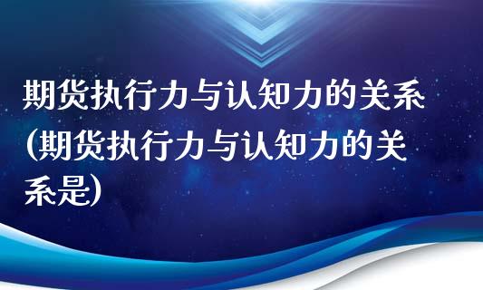 期货执行力与认知力的关系(期货执行力与认知力的关系是)_https://www.iteshow.com_原油期货_第1张