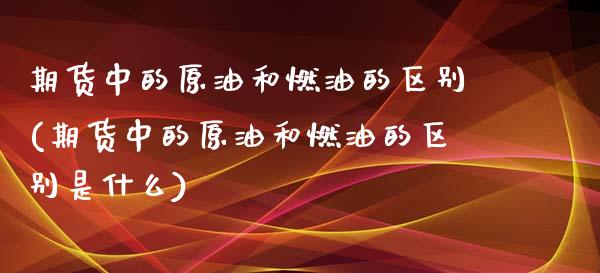 期货中的原油和燃油的区别(期货中的原油和燃油的区别是什么)_https://www.iteshow.com_黄金期货_第1张