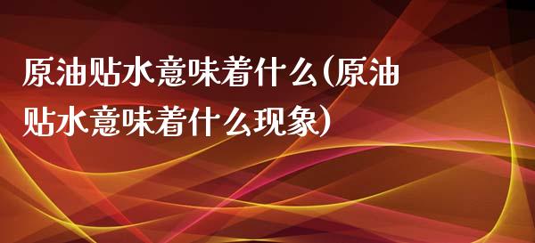 原油贴水意味着什么(原油贴水意味着什么现象)_https://www.iteshow.com_期货开户_第1张