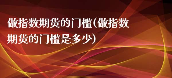 做指数期货的门槛(做指数期货的门槛是多少)_https://www.iteshow.com_商品期货_第1张