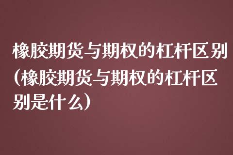 橡胶期货与期权的杠杆区别(橡胶期货与期权的杠杆区别是什么)_https://www.iteshow.com_商品期货_第1张