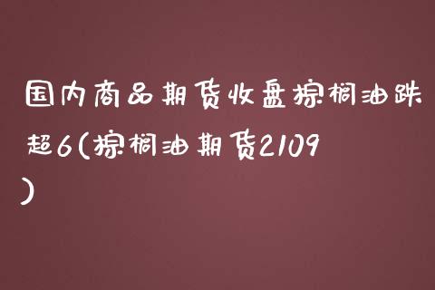 国内商品期货收盘棕榈油跌超6(棕榈油期货2109)_https://www.iteshow.com_商品期权_第1张